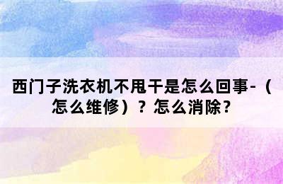 西门子洗衣机不甩干是怎么回事-（怎么维修）？怎么消除？