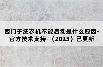 西门子洗衣机不能启动是什么原因-官方技术支持-（2023）已更新