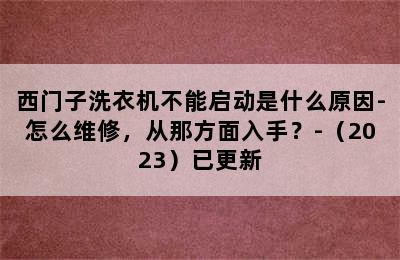 西门子洗衣机不能启动是什么原因-怎么维修，从那方面入手？-（2023）已更新