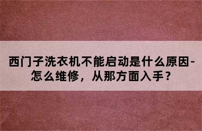 西门子洗衣机不能启动是什么原因-怎么维修，从那方面入手？