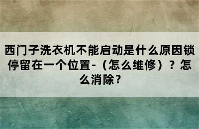 西门子洗衣机不能启动是什么原因锁停留在一个位置-（怎么维修）？怎么消除？