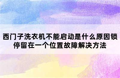 西门子洗衣机不能启动是什么原因锁停留在一个位置故障解决方法