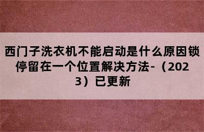 西门子洗衣机不能启动是什么原因锁停留在一个位置解决方法-（2023）已更新