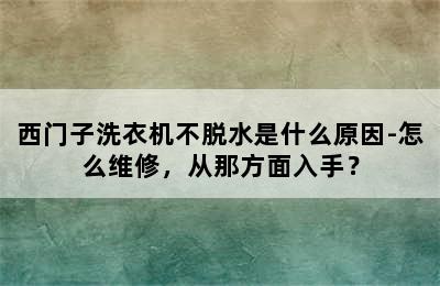 西门子洗衣机不脱水是什么原因-怎么维修，从那方面入手？