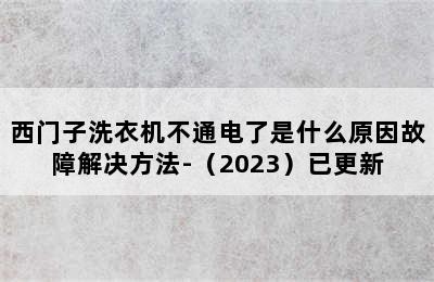 西门子洗衣机不通电了是什么原因故障解决方法-（2023）已更新