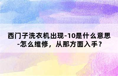 西门子洗衣机出现-10是什么意思-怎么维修，从那方面入手？