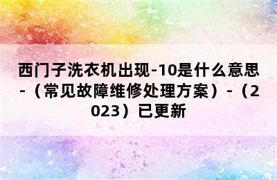 西门子洗衣机出现-10是什么意思-（常见故障维修处理方案）-（2023）已更新