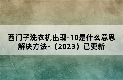 西门子洗衣机出现-10是什么意思解决方法-（2023）已更新