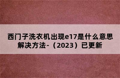 西门子洗衣机出现e17是什么意思解决方法-（2023）已更新