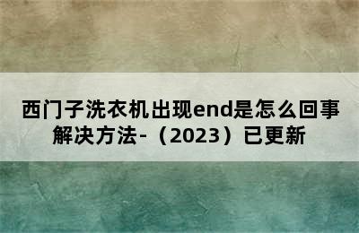 西门子洗衣机出现end是怎么回事解决方法-（2023）已更新