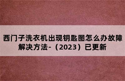 西门子洗衣机出现钥匙图怎么办故障解决方法-（2023）已更新