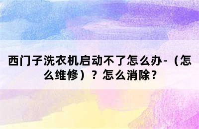 西门子洗衣机启动不了怎么办-（怎么维修）？怎么消除？