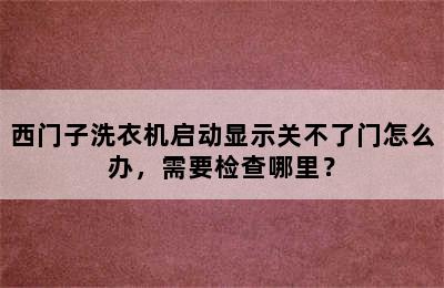 西门子洗衣机启动显示关不了门怎么办，需要检查哪里？