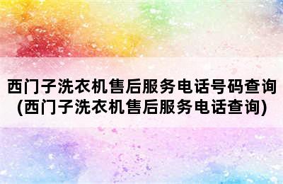 西门子洗衣机售后服务电话号码查询(西门子洗衣机售后服务电话查询)