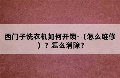 西门子洗衣机如何开锁-（怎么维修）？怎么消除？