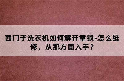 西门子洗衣机如何解开童锁-怎么维修，从那方面入手？