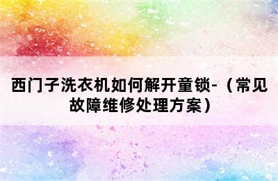 西门子洗衣机如何解开童锁-（常见故障维修处理方案）