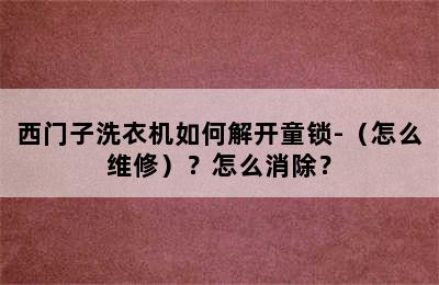 西门子洗衣机如何解开童锁-（怎么维修）？怎么消除？