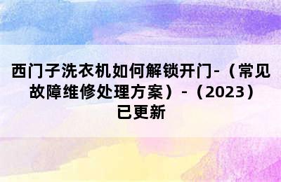 西门子洗衣机如何解锁开门-（常见故障维修处理方案）-（2023）已更新