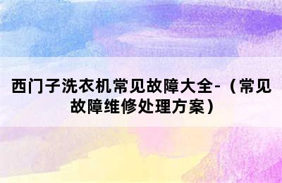 西门子洗衣机常见故障大全-（常见故障维修处理方案）