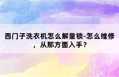 西门子洗衣机怎么解童锁-怎么维修，从那方面入手？