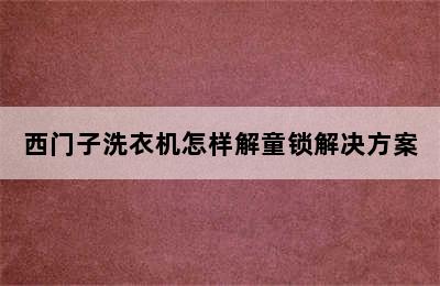 西门子洗衣机怎样解童锁解决方案