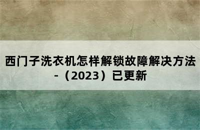 西门子洗衣机怎样解锁故障解决方法-（2023）已更新