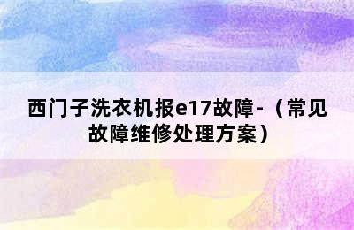 西门子洗衣机报e17故障-（常见故障维修处理方案）