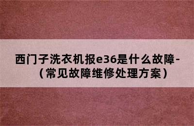 西门子洗衣机报e36是什么故障-（常见故障维修处理方案）