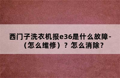 西门子洗衣机报e36是什么故障-（怎么维修）？怎么消除？