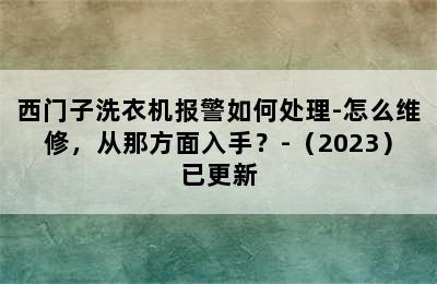 西门子洗衣机报警如何处理-怎么维修，从那方面入手？-（2023）已更新