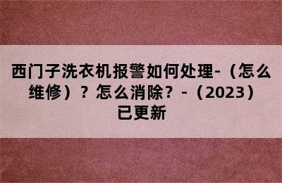 西门子洗衣机报警如何处理-（怎么维修）？怎么消除？-（2023）已更新