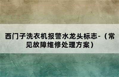 西门子洗衣机报警水龙头标志-（常见故障维修处理方案）