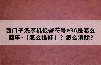 西门子洗衣机报警符号e36是怎么回事-（怎么维修）？怎么消除？