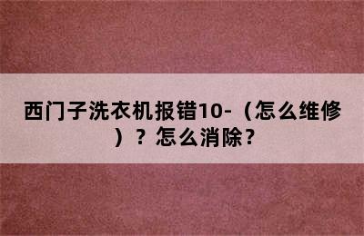 西门子洗衣机报错10-（怎么维修）？怎么消除？