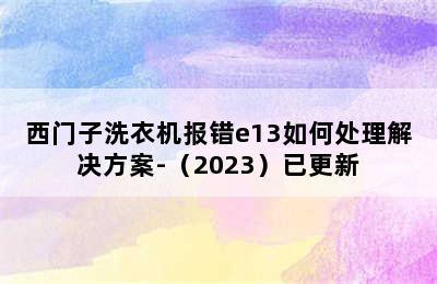 西门子洗衣机报错e13如何处理解决方案-（2023）已更新