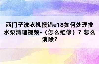 西门子洗衣机报错e18如何处理排水泵清理视频-（怎么维修）？怎么消除？