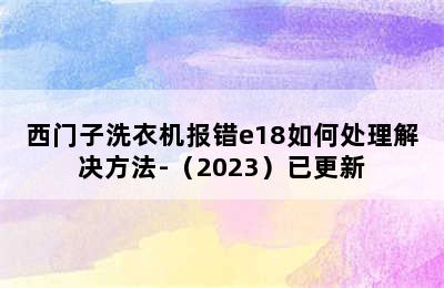 西门子洗衣机报错e18如何处理解决方法-（2023）已更新