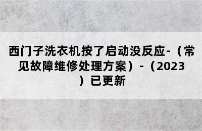 西门子洗衣机按了启动没反应-（常见故障维修处理方案）-（2023）已更新