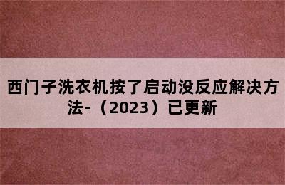 西门子洗衣机按了启动没反应解决方法-（2023）已更新