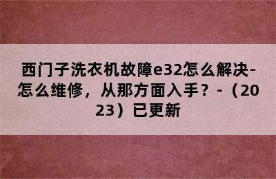 西门子洗衣机故障e32怎么解决-怎么维修，从那方面入手？-（2023）已更新