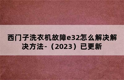 西门子洗衣机故障e32怎么解决解决方法-（2023）已更新