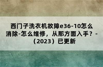 西门子洗衣机故障e36-10怎么消除-怎么维修，从那方面入手？-（2023）已更新