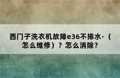 西门子洗衣机故障e36不排水-（怎么维修）？怎么消除？