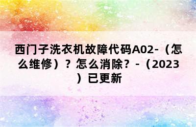 西门子洗衣机故障代码A02-（怎么维修）？怎么消除？-（2023）已更新