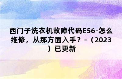 西门子洗衣机故障代码E56-怎么维修，从那方面入手？-（2023）已更新