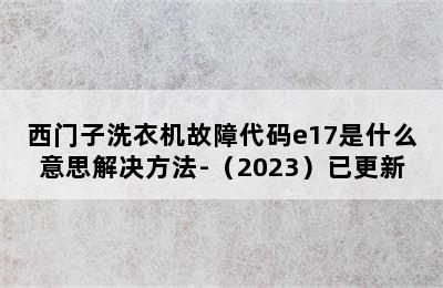 西门子洗衣机故障代码e17是什么意思解决方法-（2023）已更新