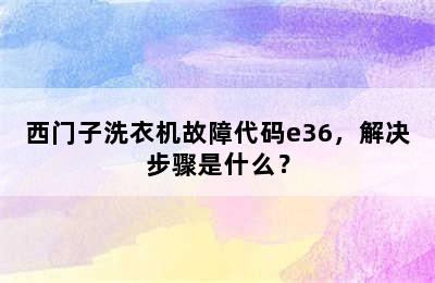 西门子洗衣机故障代码e36，解决步骤是什么？