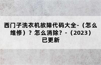 西门子洗衣机故障代码大全-（怎么维修）？怎么消除？-（2023）已更新