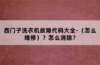 西门子洗衣机故障代码大全-（怎么维修）？怎么消除？